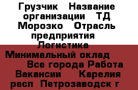 Грузчик › Название организации ­ ТД Морозко › Отрасль предприятия ­ Логистика › Минимальный оклад ­ 19 500 - Все города Работа » Вакансии   . Карелия респ.,Петрозаводск г.